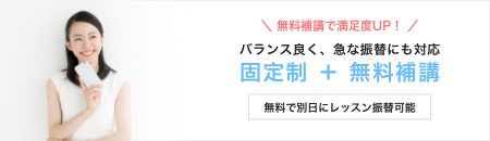 無料補講で満足度UP！　バランス良く、急な振替にも対応　固定制＋無料補講　無料で別日にレッスン振替可能