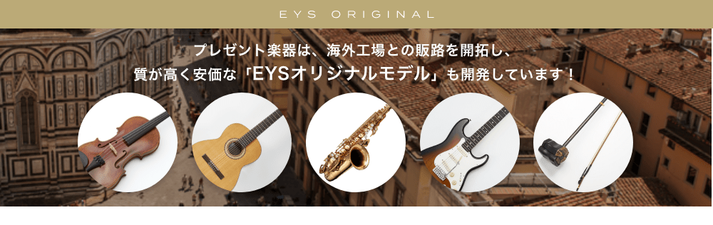 EYS ORIGNINAL プレゼント楽器は、海外工場との坂路を開拓し、質が高く安価な「EYSオリジナルモデル」も開発しています！