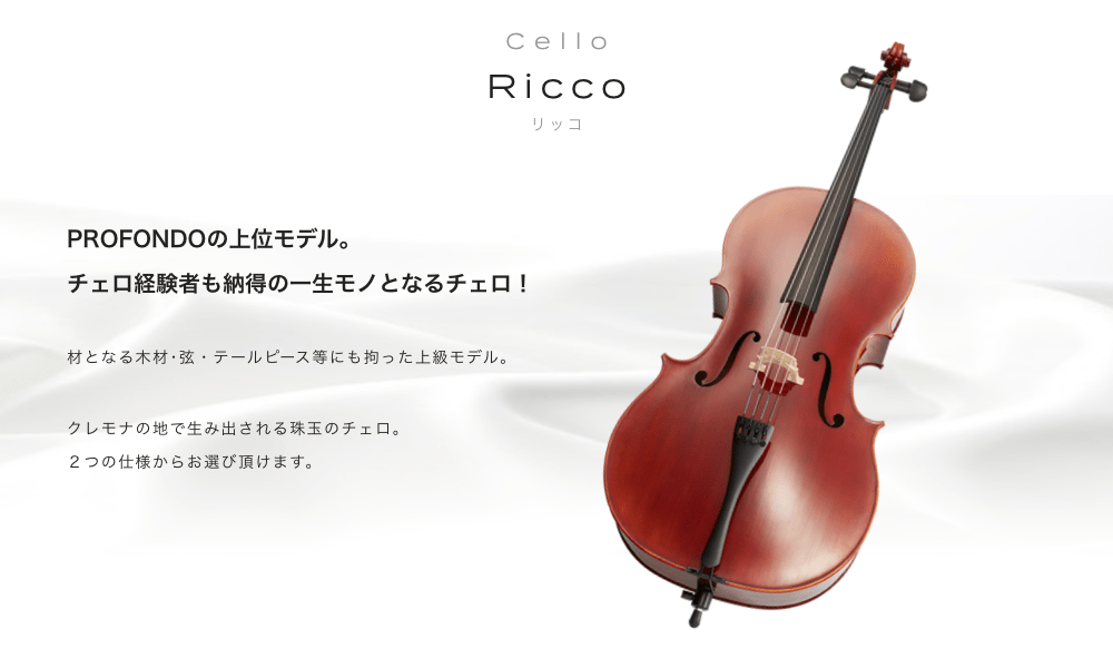 チェロRicco (リッコ) PROFONDOの上位モデル。 チェロ経験者も納得の一生モノとなるチェロ!! 材となる木材・弦 テールピース等にも拘った上級モデル クレモナの地で生み出される珠玉のチェロ 2つの仕様からお選び頂けます。